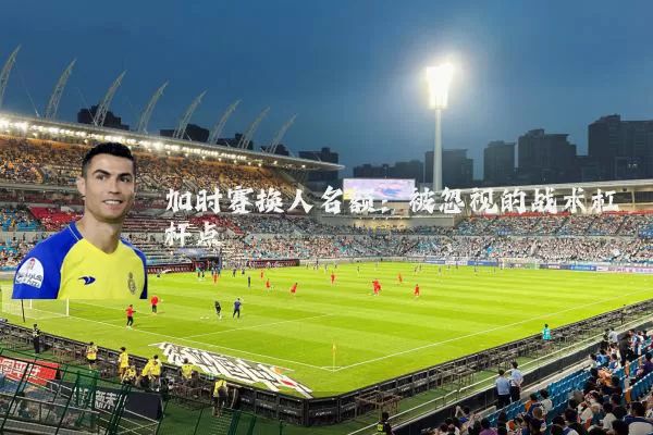 加时赛换人名额：被忽视的战术杠杆点