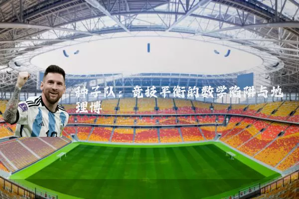 种子队:竞技平衡的数学陷阱与地理博弈