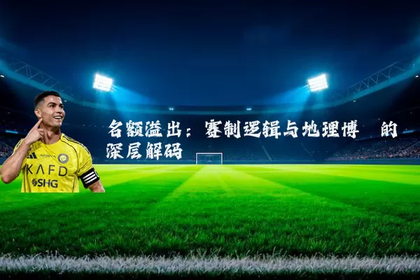 名额溢出：赛制逻辑与地理博弈的深层解码
