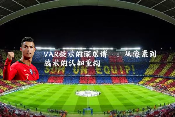 VAR技术的深层博弈：从像素到战术的认知重构
