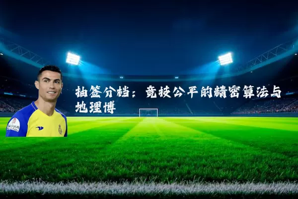 抽签分档:竞技公平的精密算法与地理博弈