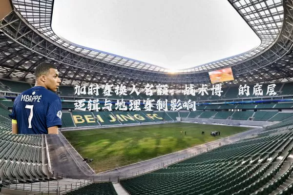 加时赛换人名额:战术博弈的底层逻辑与地理赛制影响