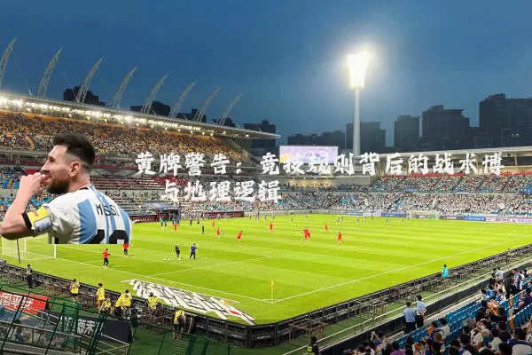 黄牌警告:竞技规则背后的战术博弈与地理逻辑