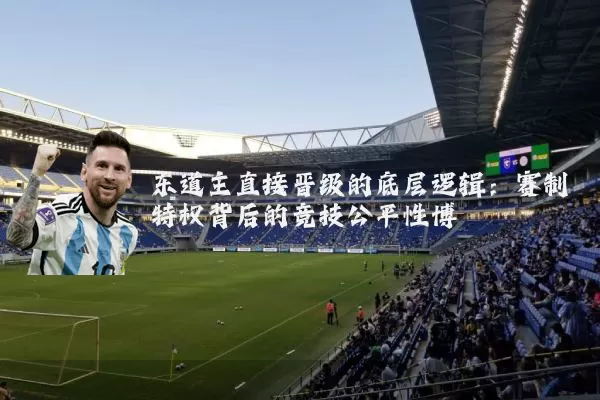 东道主直接晋级的底层逻辑:赛制特权背后的竞技公平性博弈