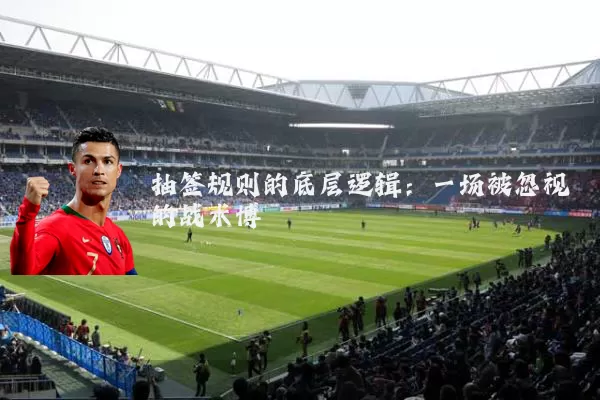抽签规则的底层逻辑：一场被忽视的战术博弈