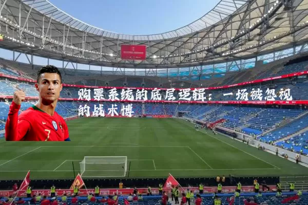 购票系统的底层逻辑:一场被忽视的战术博弈