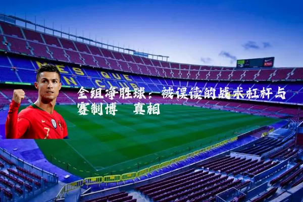全组净胜球:被误读的战术杠杆与赛制博弈真相